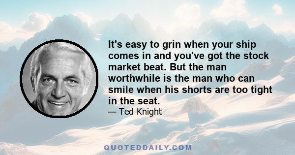 It's easy to grin when your ship comes in and you've got the stock market beat. But the man worthwhile is the man who can smile when his shorts are too tight in the seat.