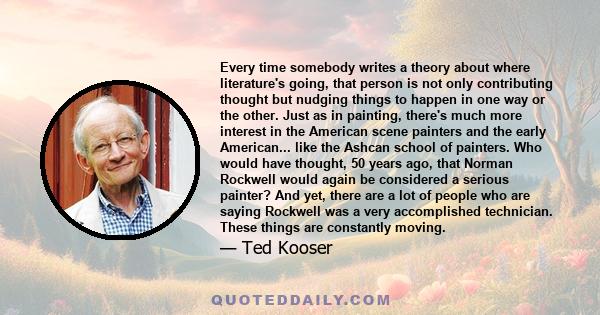 Every time somebody writes a theory about where literature's going, that person is not only contributing thought but nudging things to happen in one way or the other. Just as in painting, there's much more interest in