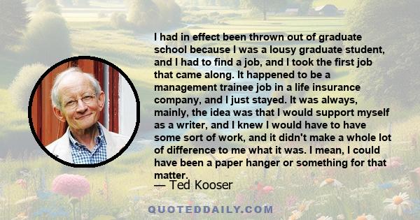 I had in effect been thrown out of graduate school because I was a lousy graduate student, and I had to find a job, and I took the first job that came along. It happened to be a management trainee job in a life