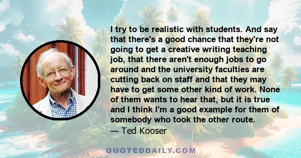 I try to be realistic with students. And say that there's a good chance that they're not going to get a creative writing teaching job, that there aren't enough jobs to go around and the university faculties are cutting