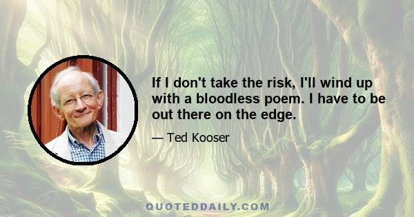 If I don't take the risk, I'll wind up with a bloodless poem. I have to be out there on the edge.