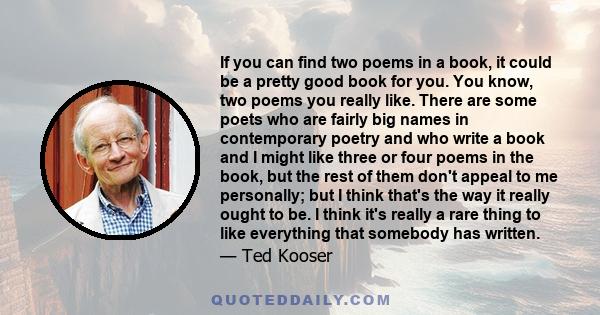 If you can find two poems in a book, it could be a pretty good book for you. You know, two poems you really like. There are some poets who are fairly big names in contemporary poetry and who write a book and I might