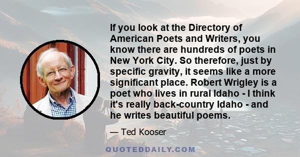 If you look at the Directory of American Poets and Writers, you know there are hundreds of poets in New York City. So therefore, just by specific gravity, it seems like a more significant place. Robert Wrigley is a poet 