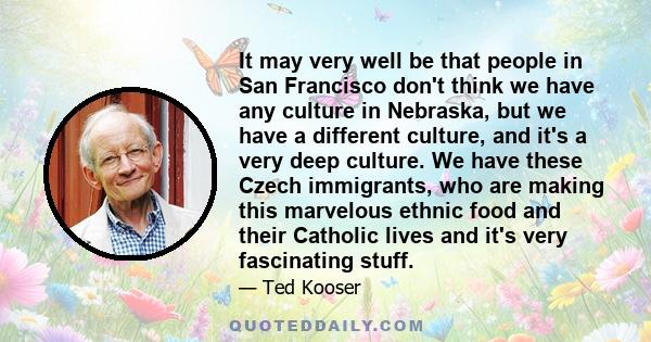 It may very well be that people in San Francisco don't think we have any culture in Nebraska, but we have a different culture, and it's a very deep culture. We have these Czech immigrants, who are making this marvelous