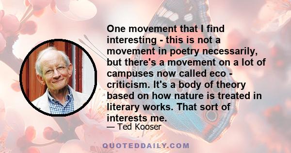 One movement that I find interesting - this is not a movement in poetry necessarily, but there's a movement on a lot of campuses now called eco - criticism. It's a body of theory based on how nature is treated in