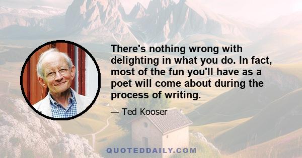 There's nothing wrong with delighting in what you do. In fact, most of the fun you'll have as a poet will come about during the process of writing.