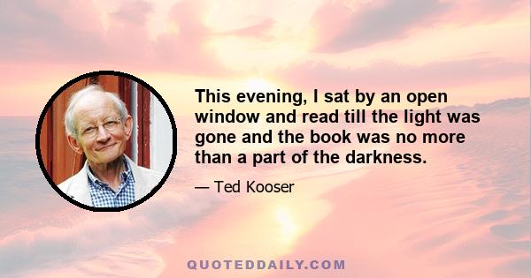 This evening, I sat by an open window and read till the light was gone and the book was no more than a part of the darkness.