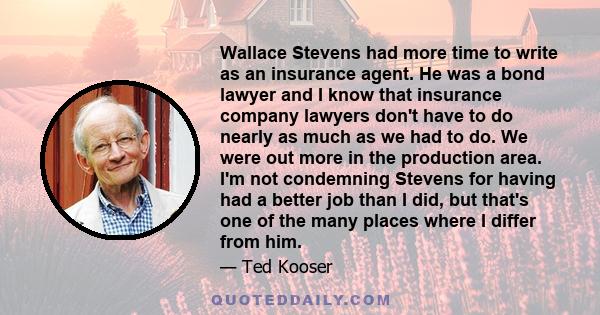 Wallace Stevens had more time to write as an insurance agent. He was a bond lawyer and I know that insurance company lawyers don't have to do nearly as much as we had to do. We were out more in the production area. I'm