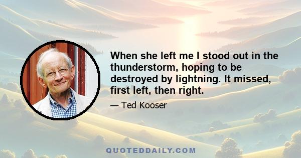 When she left me I stood out in the thunderstorm, hoping to be destroyed by lightning. It missed, first left, then right.