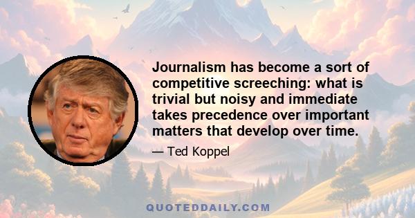 Journalism has become a sort of competitive screeching: what is trivial but noisy and immediate takes precedence over important matters that develop over time.