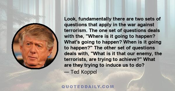 Look, fundamentally there are two sets of questions that apply in the war against terrorism. The one set of questions deals with the, Where is it going to happen? What's going to happen? When is it going to happen? The