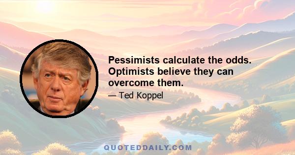 Pessimists calculate the odds. Optimists believe they can overcome them.