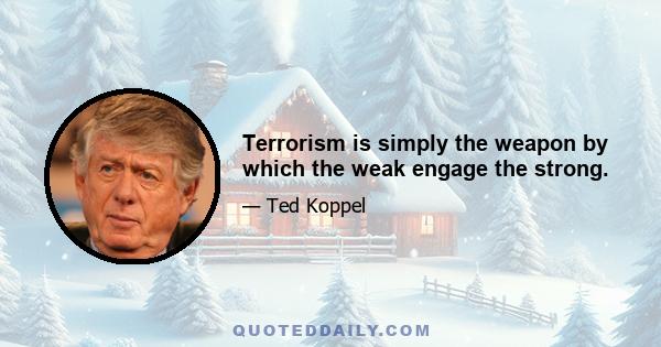 Terrorism is simply the weapon by which the weak engage the strong.