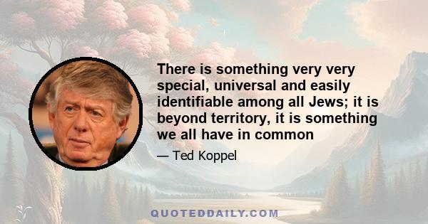 There is something very very special, universal and easily identifiable among all Jews; it is beyond territory, it is something we all have in common