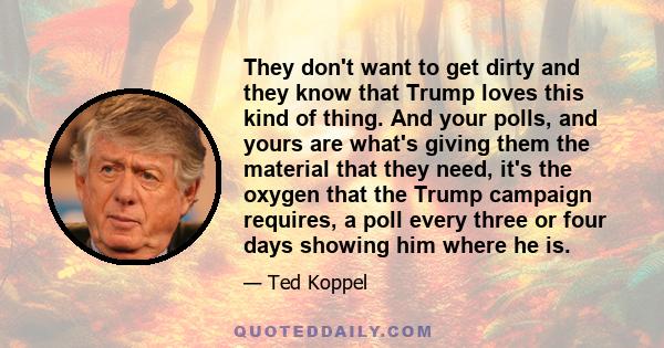 They don't want to get dirty and they know that Trump loves this kind of thing. And your polls, and yours are what's giving them the material that they need, it's the oxygen that the Trump campaign requires, a poll