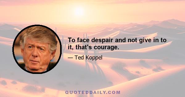 To face despair and not give in to it, that's courage.