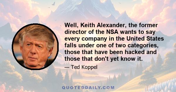 Well, Keith Alexander, the former director of the NSA wants to say every company in the United States falls under one of two categories, those that have been hacked and those that don't yet know it.