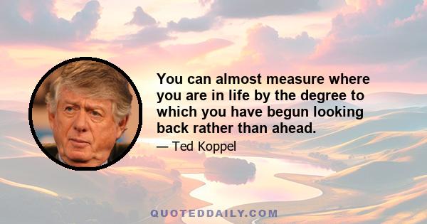 You can almost measure where you are in life by the degree to which you have begun looking back rather than ahead.