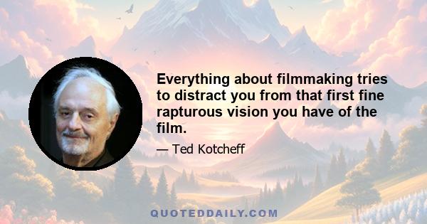 Everything about filmmaking tries to distract you from that first fine rapturous vision you have of the film.