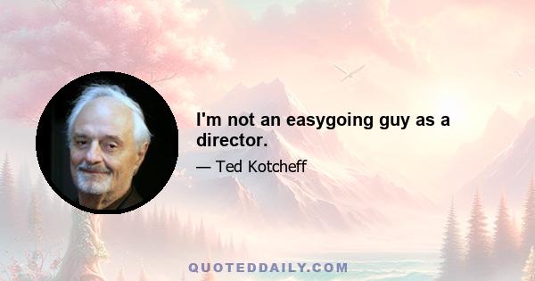 I'm not an easygoing guy as a director.