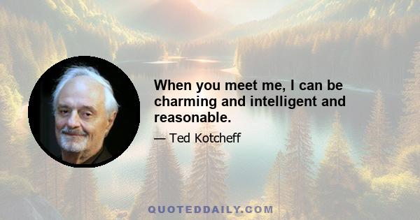 When you meet me, I can be charming and intelligent and reasonable.