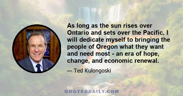 As long as the sun rises over Ontario and sets over the Pacific, I will dedicate myself to bringing the people of Oregon what they want and need most - an era of hope, change, and economic renewal.