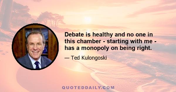 Debate is healthy and no one in this chamber - starting with me - has a monopoly on being right.