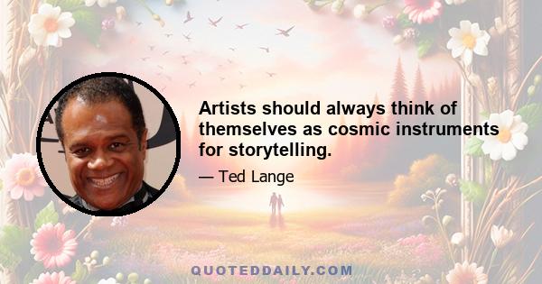 Artists should always think of themselves as cosmic instruments for storytelling.