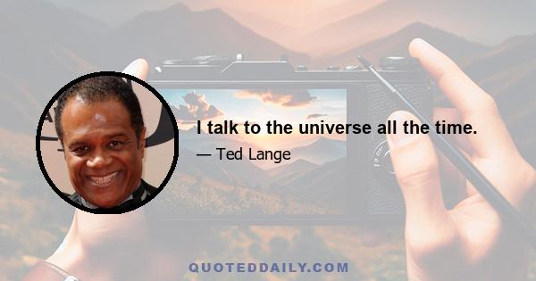 I talk to the universe all the time.