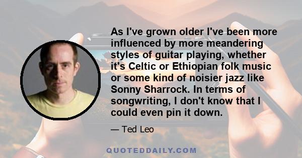 As I've grown older I've been more influenced by more meandering styles of guitar playing, whether it's Celtic or Ethiopian folk music or some kind of noisier jazz like Sonny Sharrock. In terms of songwriting, I don't