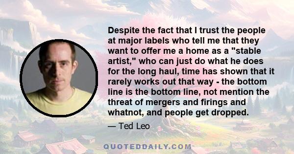 Despite the fact that I trust the people at major labels who tell me that they want to offer me a home as a stable artist, who can just do what he does for the long haul, time has shown that it rarely works out that way 