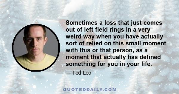 Sometimes a loss that just comes out of left field rings in a very weird way when you have actually sort of relied on this small moment with this or that person, as a moment that actually has defined something for you