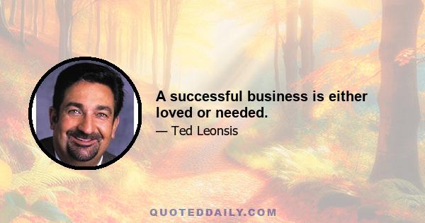 A successful business is either loved or needed.