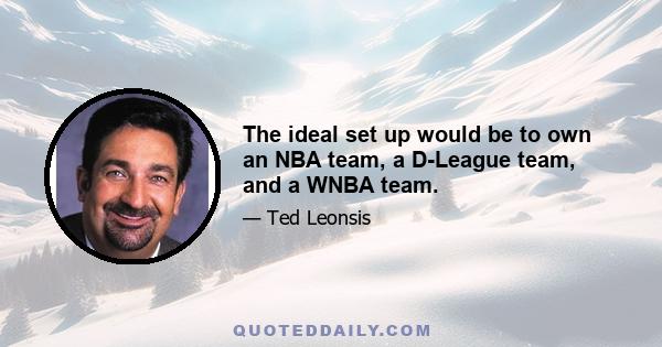 The ideal set up would be to own an NBA team, a D-League team, and a WNBA team.