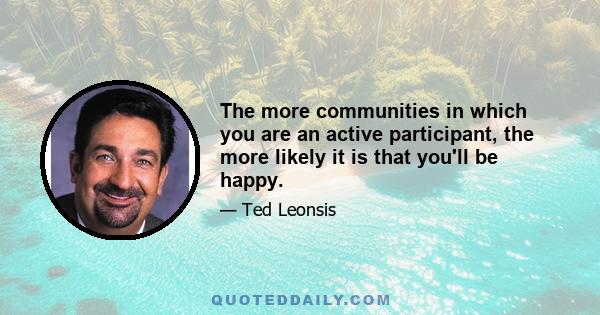 The more communities in which you are an active participant, the more likely it is that you'll be happy.