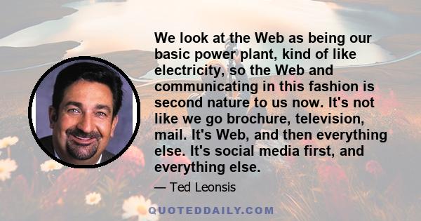 We look at the Web as being our basic power plant, kind of like electricity, so the Web and communicating in this fashion is second nature to us now. It's not like we go brochure, television, mail. It's Web, and then