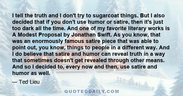 I tell the truth and I don't try to sugarcoat things. But I also decided that if you don't use humor or satire, then it's just too dark all the time. And one of my favorite literary works is A Modest Proposal by