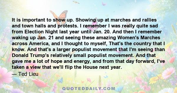 It is important to show up. Showing up at marches and rallies and town halls and protests. I remember I was really quite sad from Election Night last year until Jan. 20. And then I remember waking up Jan. 21 and seeing