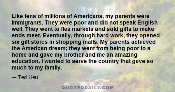 Like tens of millions of Americans, my parents were immigrants. They were poor and did not speak English well. They went to flea markets and sold gifts to make ends meet. Eventually, through hard work, they opened six