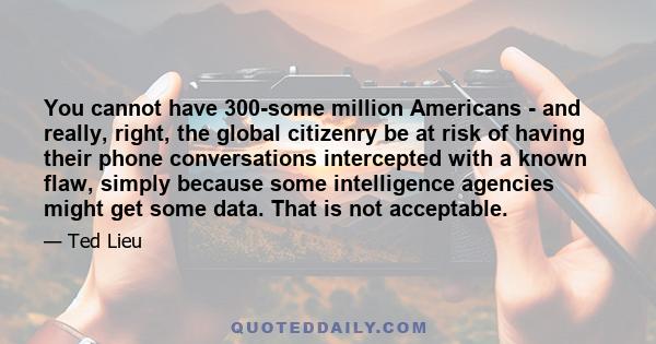 You cannot have 300-some million Americans - and really, right, the global citizenry be at risk of having their phone conversations intercepted with a known flaw, simply because some intelligence agencies might get some 