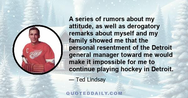 A series of rumors about my attitude, as well as derogatory remarks about myself and my family showed me that the personal resentment of the Detroit general manager toward me would make it impossible for me to continue
