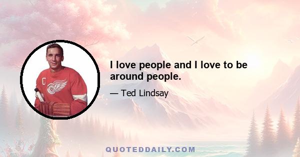 I love people and I love to be around people.