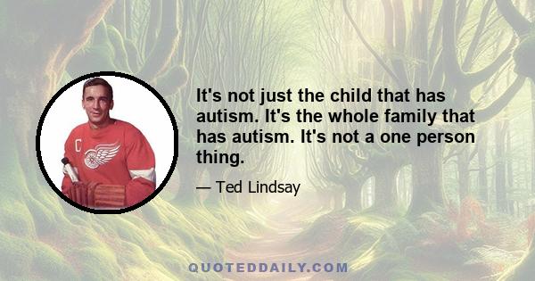 It's not just the child that has autism. It's the whole family that has autism. It's not a one person thing.