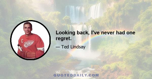 Looking back, I've never had one regret.