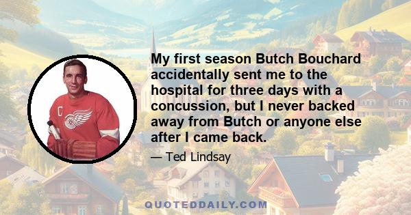 My first season Butch Bouchard accidentally sent me to the hospital for three days with a concussion, but I never backed away from Butch or anyone else after I came back.