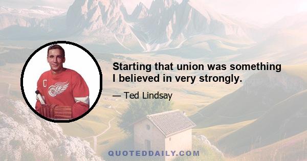 Starting that union was something I believed in very strongly.