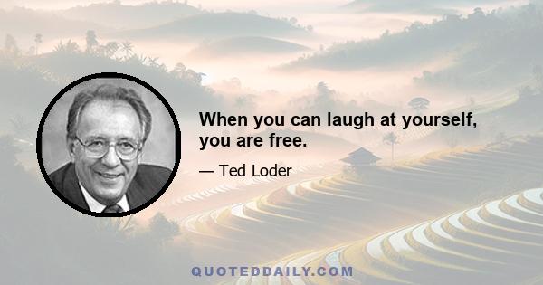 When you can laugh at yourself, you are free.