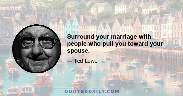 Surround your marriage with people who pull you toward your spouse.