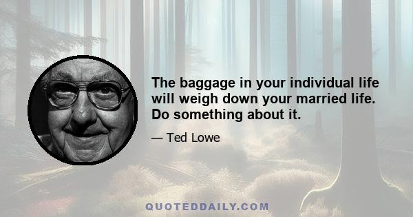 The baggage in your individual life will weigh down your married life. Do something about it.