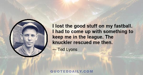 I lost the good stuff on my fastball. I had to come up with something to keep me in the league. The knuckler rescued me then.